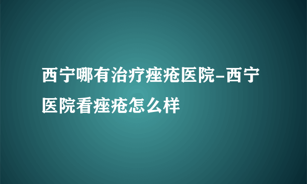 西宁哪有治疗痤疮医院-西宁医院看痤疮怎么样