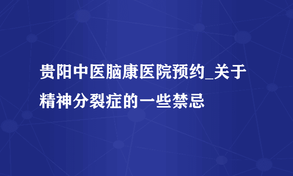 贵阳中医脑康医院预约_关于精神分裂症的一些禁忌