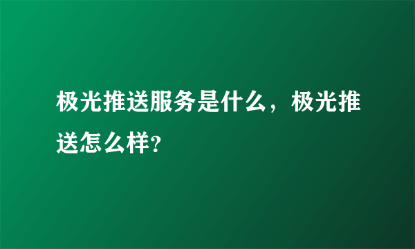 极光推送服务是什么，极光推送怎么样？