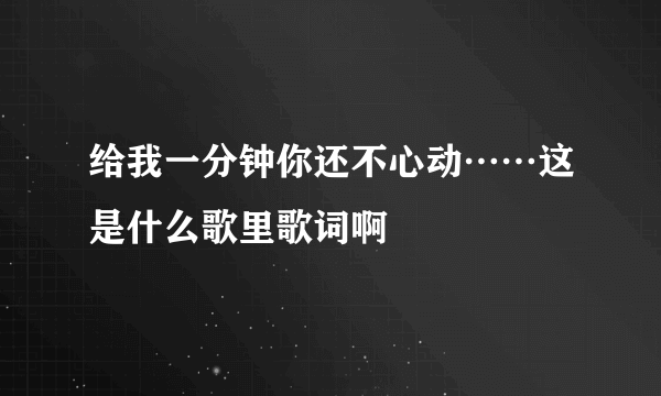 给我一分钟你还不心动……这是什么歌里歌词啊