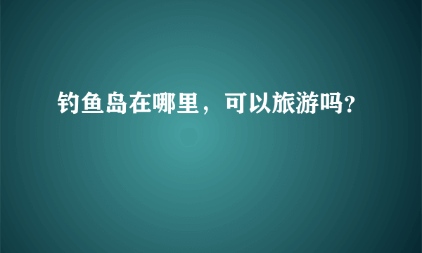 钓鱼岛在哪里，可以旅游吗？