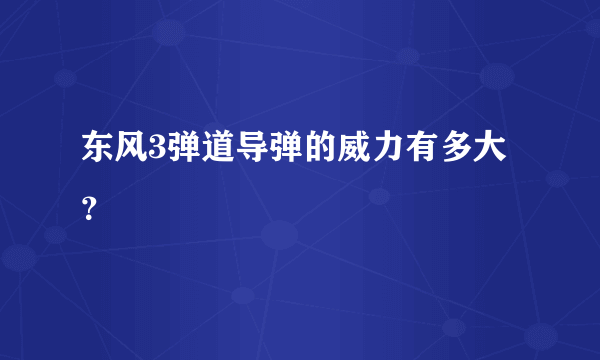 东风3弹道导弹的威力有多大？