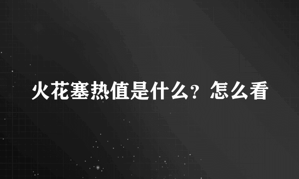 火花塞热值是什么？怎么看