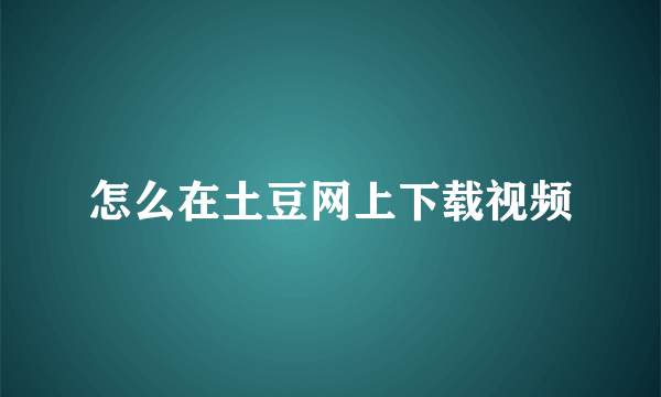 怎么在土豆网上下载视频