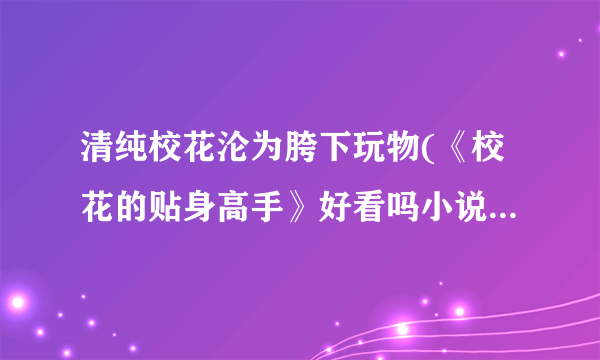 清纯校花沦为胯下玩物(《校花的贴身高手》好看吗小说)-飞外网