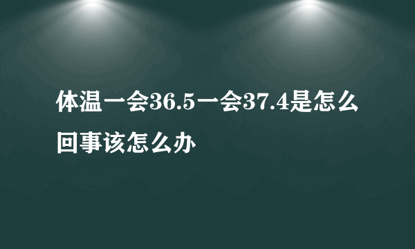 体温一会36.5一会37.4是怎么回事该怎么办