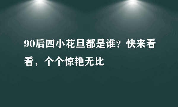 90后四小花旦都是谁？快来看看，个个惊艳无比