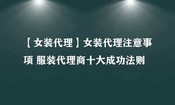 【女装代理】女装代理注意事项 服装代理商十大成功法则