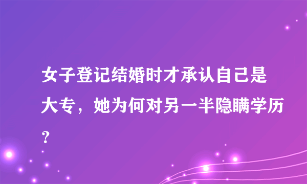 女子登记结婚时才承认自己是大专，她为何对另一半隐瞒学历？