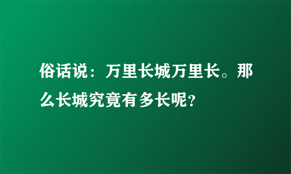 俗话说：万里长城万里长。那么长城究竟有多长呢？