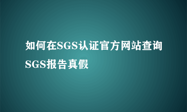 如何在SGS认证官方网站查询SGS报告真假