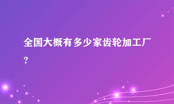 全国大概有多少家齿轮加工厂？