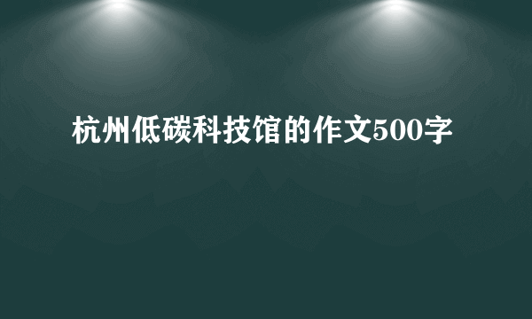 杭州低碳科技馆的作文500字