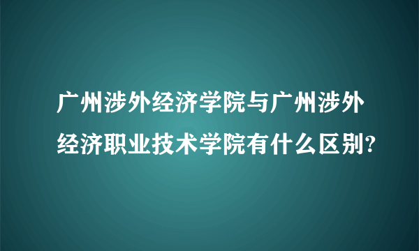 广州涉外经济学院与广州涉外经济职业技术学院有什么区别?