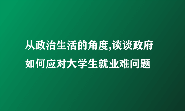 从政治生活的角度,谈谈政府如何应对大学生就业难问题