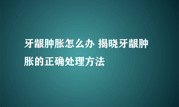 牙龈肿胀怎么办 揭晓牙龈肿胀的正确处理方法