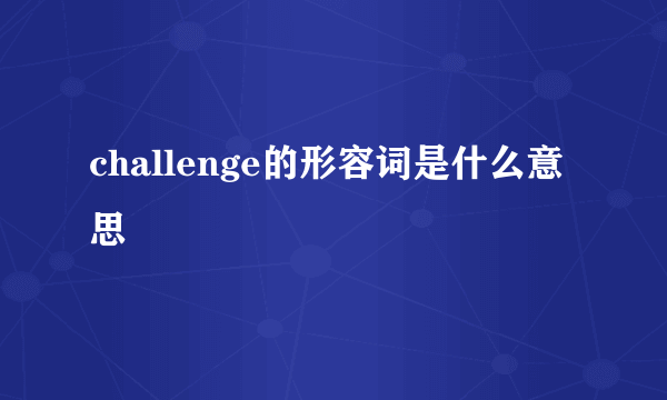 challenge的形容词是什么意思