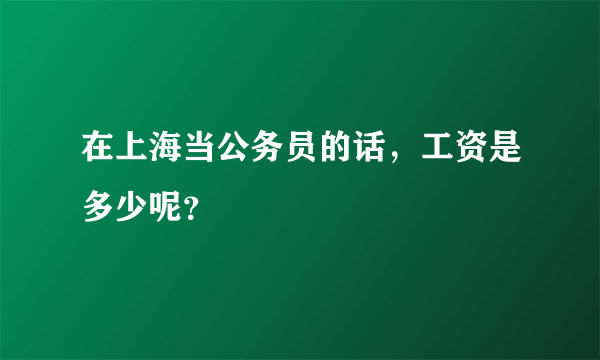 在上海当公务员的话，工资是多少呢？