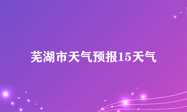 芜湖市天气预报15天气