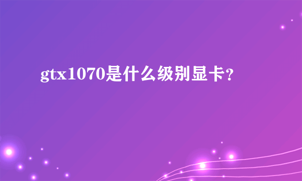 gtx1070是什么级别显卡？