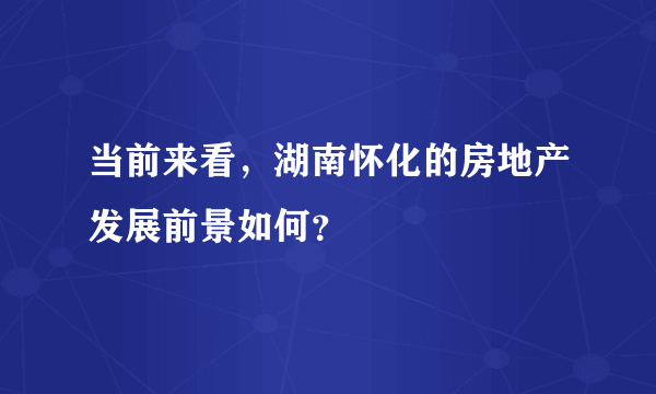 当前来看，湖南怀化的房地产发展前景如何？