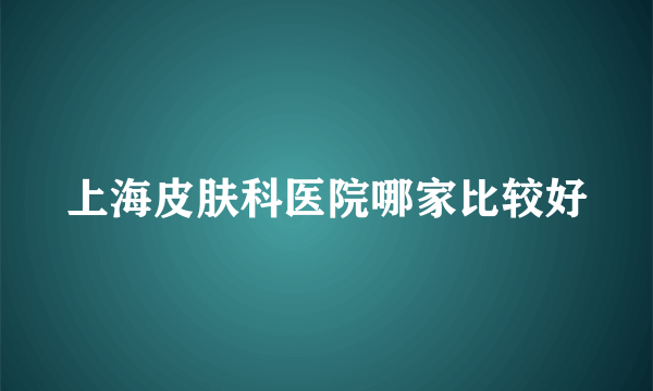 上海皮肤科医院哪家比较好