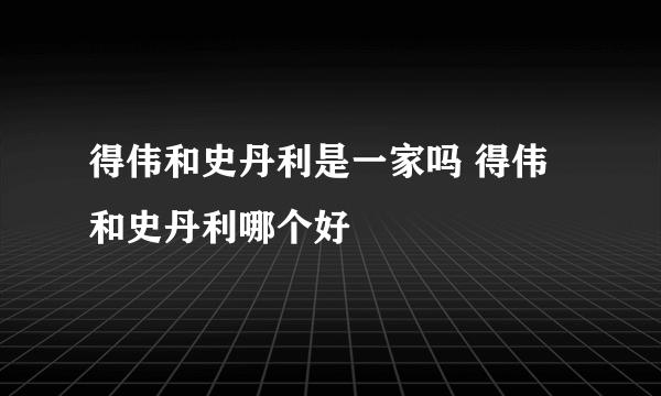 得伟和史丹利是一家吗 得伟和史丹利哪个好