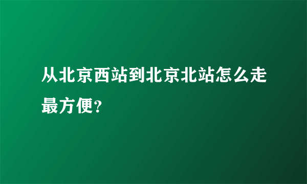 从北京西站到北京北站怎么走最方便？