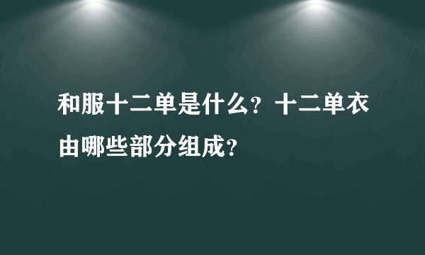 和服十二单是什么？十二单衣由哪些部分组成？