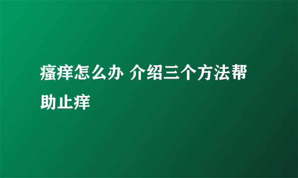 瘙痒怎么办 介绍三个方法帮助止痒