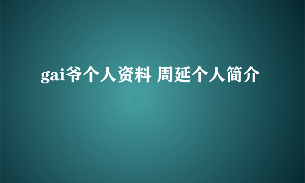 gai爷个人资料 周延个人简介