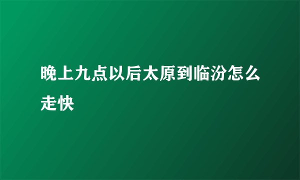 晚上九点以后太原到临汾怎么走快