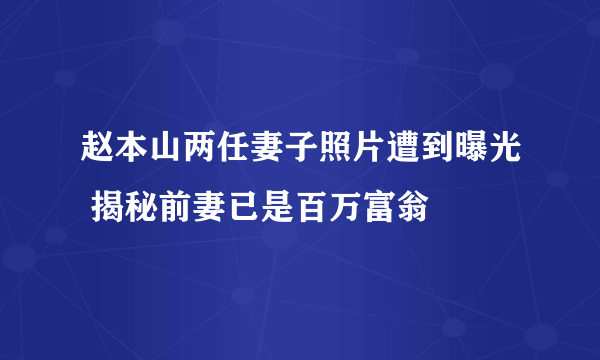 赵本山两任妻子照片遭到曝光 揭秘前妻已是百万富翁