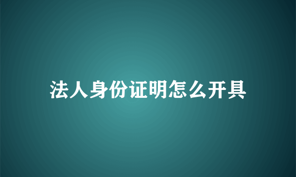 法人身份证明怎么开具