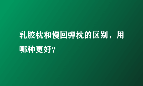 乳胶枕和慢回弹枕的区别，用哪种更好？