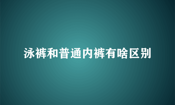 泳裤和普通内裤有啥区别