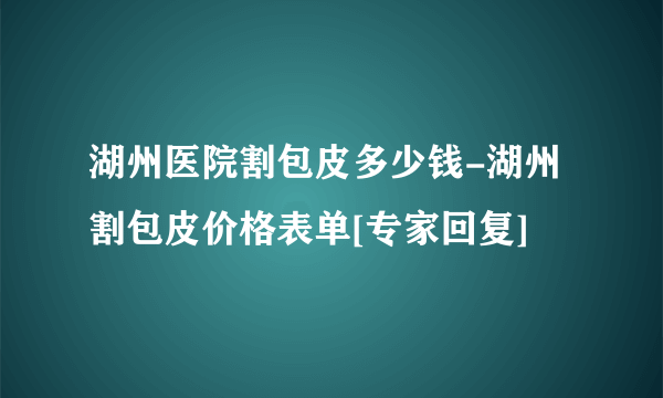 湖州医院割包皮多少钱-湖州割包皮价格表单[专家回复]