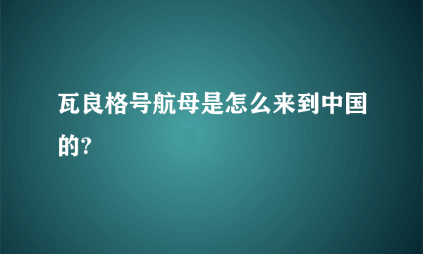 瓦良格号航母是怎么来到中国的?