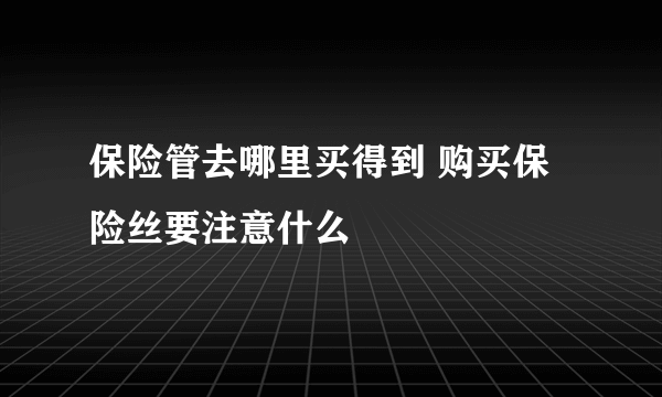 保险管去哪里买得到 购买保险丝要注意什么