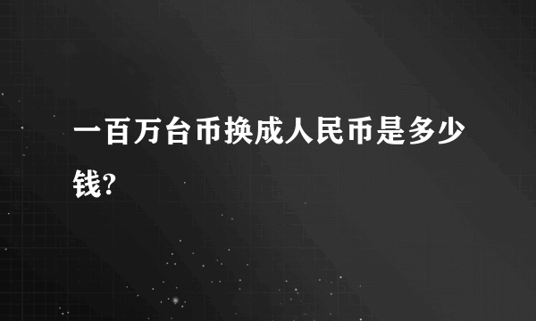 一百万台币换成人民币是多少钱?