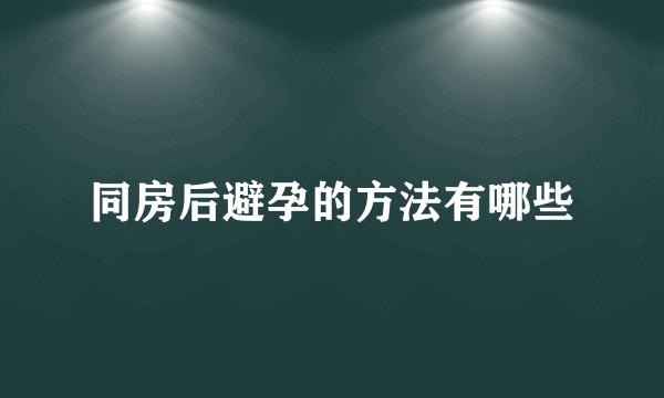 同房后避孕的方法有哪些