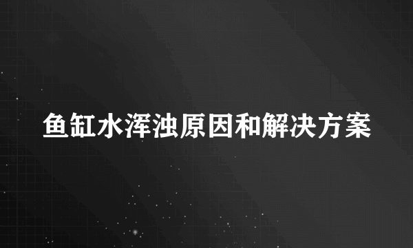 鱼缸水浑浊原因和解决方案