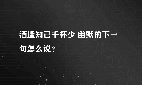 酒逢知己千杯少 幽默的下一句怎么说？