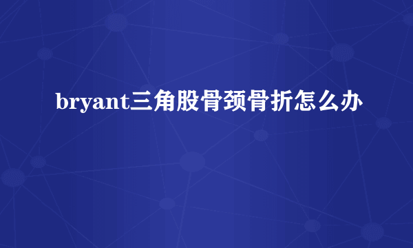 bryant三角股骨颈骨折怎么办