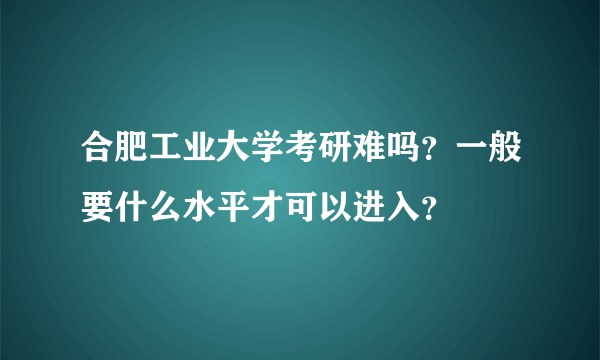 合肥工业大学考研难吗？一般要什么水平才可以进入？