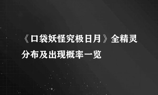 《口袋妖怪究极日月》全精灵分布及出现概率一览