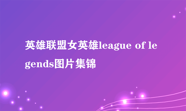 英雄联盟女英雄league of legends图片集锦