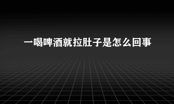 一喝啤酒就拉肚子是怎么回事