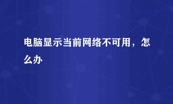 电脑显示当前网络不可用，怎么办