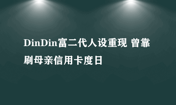 DinDin富二代人设重现 曾靠刷母亲信用卡度日